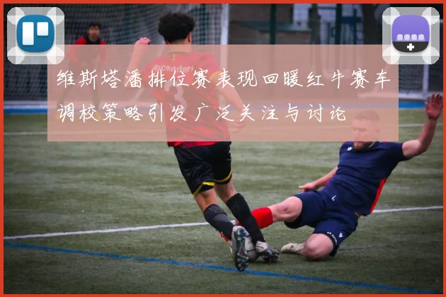 维斯塔潘排位赛表现回暖红牛赛车调校策略引发广泛关注与讨论