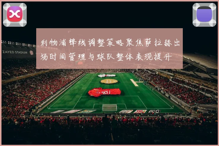利物浦锋线调整策略聚焦萨拉赫出场时间管理与球队整体表现提升