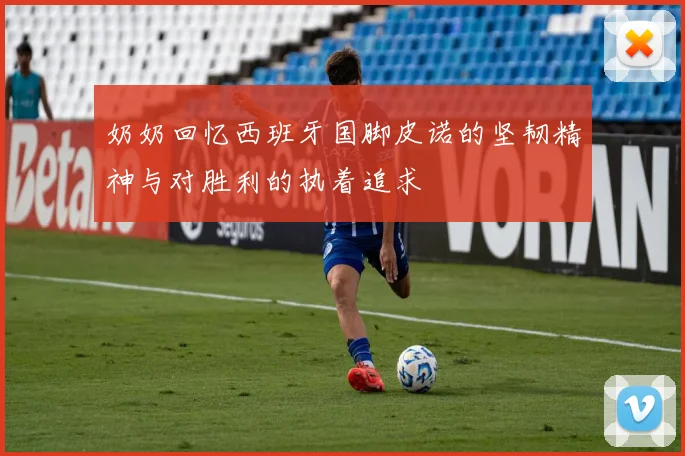 奶奶回忆西班牙国脚皮诺的坚韧精神与对胜利的执着追求