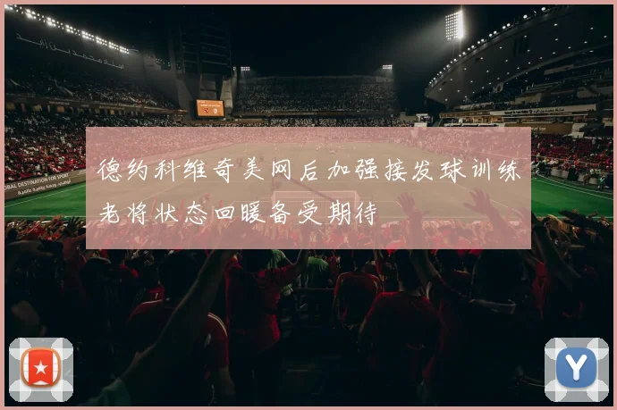 德约科维奇美网后加强接发球训练老将状态回暖备受期待