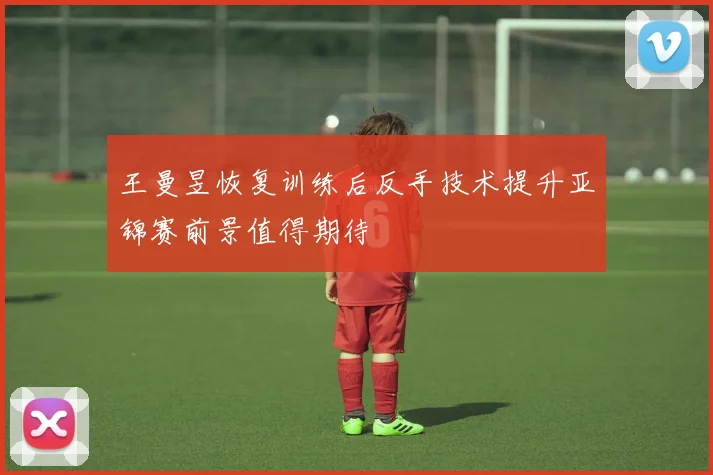王曼昱恢复训练后反手技术提升亚锦赛前景值得期待