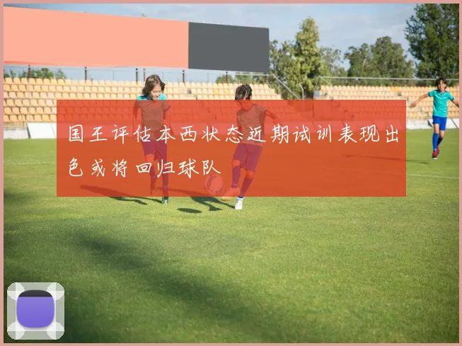 国王评估本西状态近期试训表现出色或将回归球队